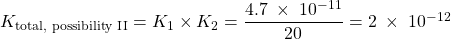 Rendered by QuickLaTeX.com K_{\text{total, possibility II}} = K_1 \times K_2 = \dfrac{4.7\;\times\;10^{-11}}{20} = 2\;\times\;10^{-12}